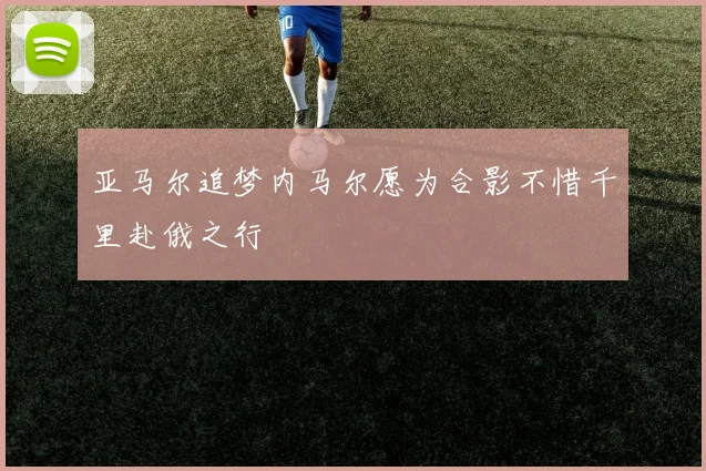 亚马尔追梦内马尔愿为合影不惜千里赴俄之行