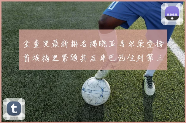 金童奖最新排名揭晓亚马尔荣登榜首埃梅里紧随其后库巴西位列第三
