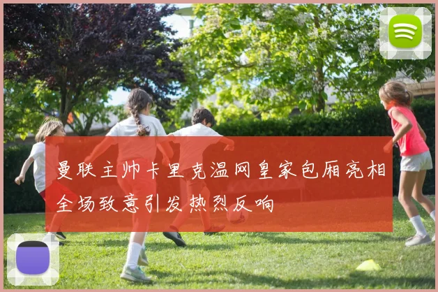 曼联主帅卡里克温网皇家包厢亮相全场致意引发热烈反响