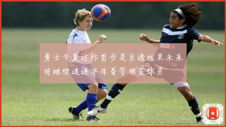 勇士今夏运作首步是乐透结果未来将继续追逐字母哥等明星球员