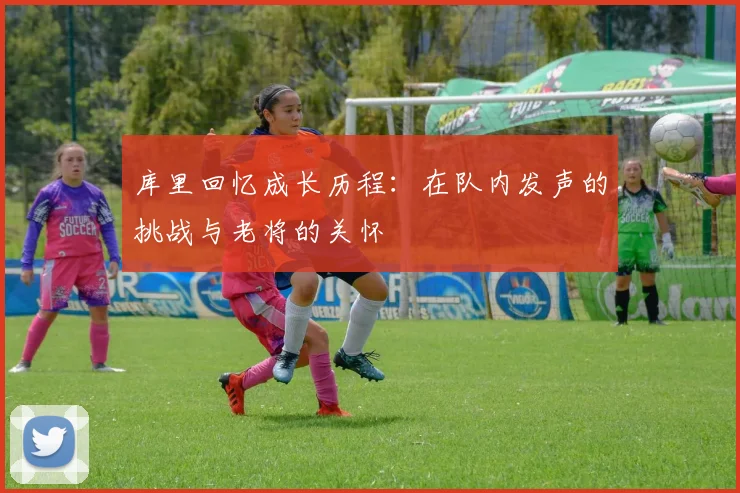 库里回忆成长历程：在队内发声的挑战与老将的关怀
