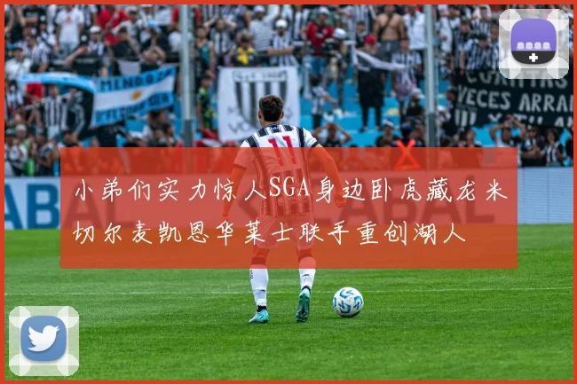 小弟们实力惊人SGA身边卧虎藏龙米切尔麦凯恩华莱士联手重创湖人