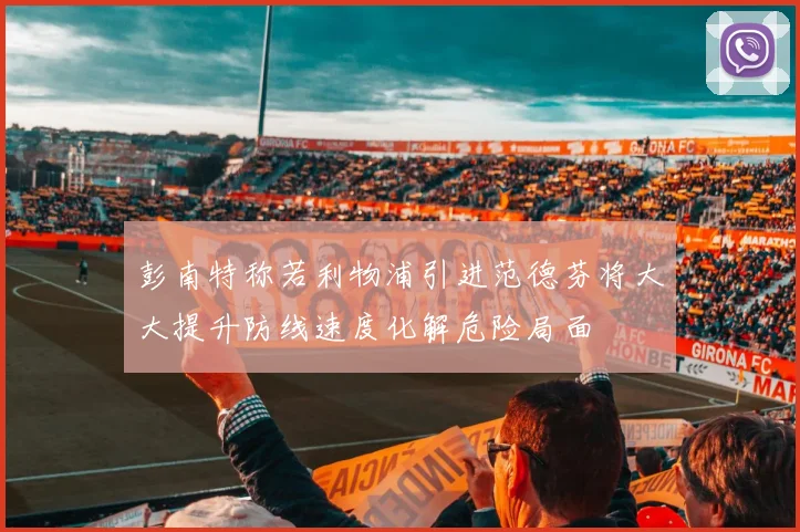 彭南特称若利物浦引进范德芬将大大提升防线速度化解危险局面