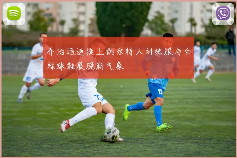 乔治迅速换上凯尔特人训练服与白绿球鞋展现新气象
