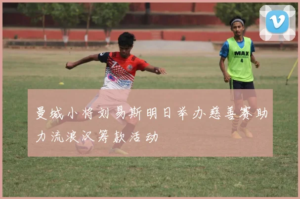 曼城小将刘易斯明日举办慈善赛助力流浪汉筹款活动