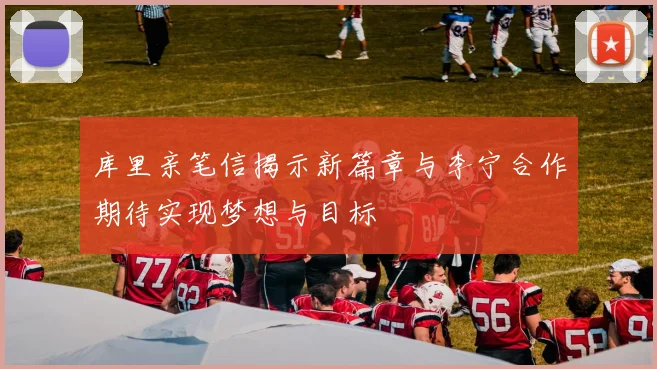 库里亲笔信揭示新篇章与李宁合作期待实现梦想与目标
