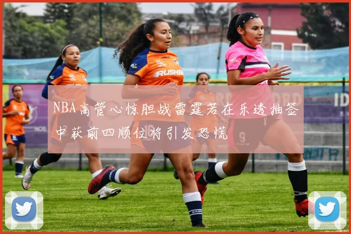 NBA高管心惊胆战雷霆若在乐透抽签中获前四顺位将引发恐慌