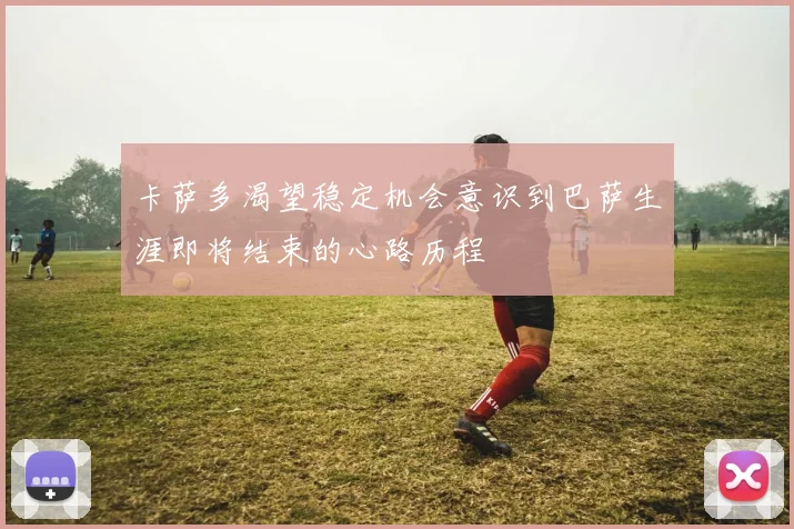 卡萨多渴望稳定机会意识到巴萨生涯即将结束的心路历程