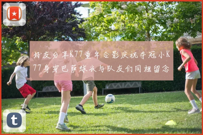 好友分享K77童年合影庆祝夺冠小K77身穿巴萨球衣与队友们同框留念