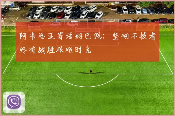 阿韦洛亚寄语姆巴佩：坚韧不拔者终将战胜艰难时光