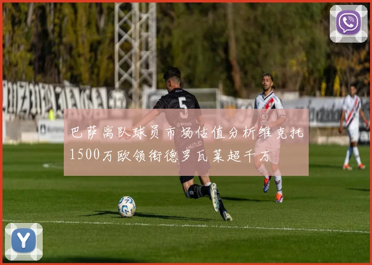 巴萨离队球员市场估值分析维克托1500万欧领衔德罗瓦莱超千万