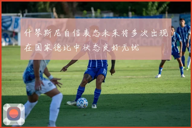 什琴斯尼自信表态未来将多次出现在国家德比中状态良好无忧