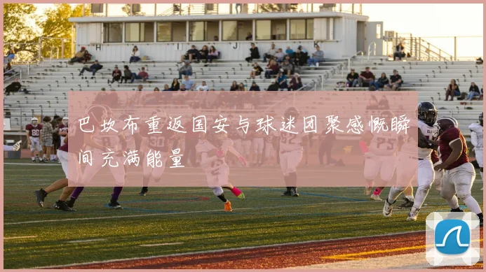 巴坎布重返国安与球迷团聚感慨瞬间充满能量