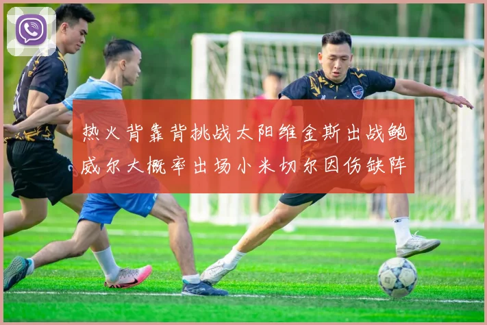 热火背靠背挑战太阳维金斯出战鲍威尔大概率出场小米切尔因伤缺阵