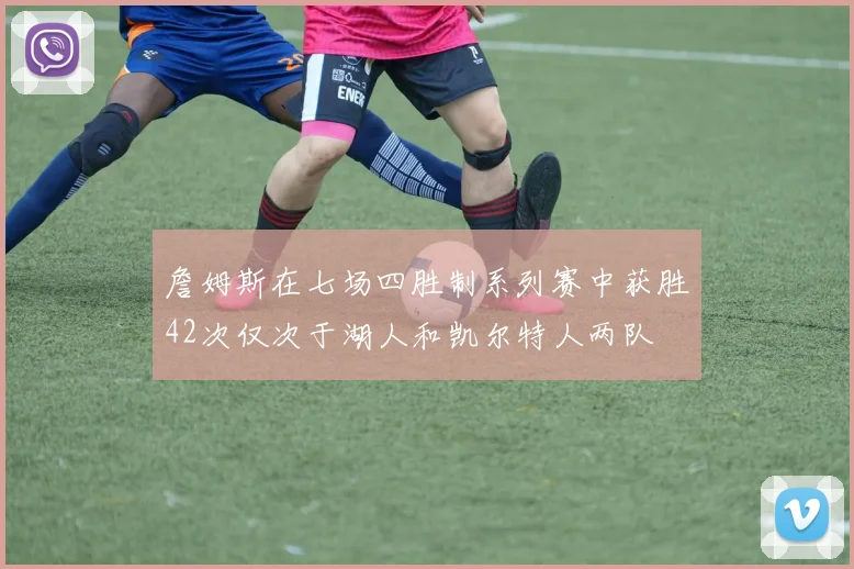 詹姆斯在七场四胜制系列赛中获胜42次仅次于湖人和凯尔特人两队