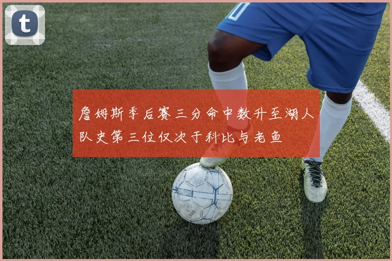 詹姆斯季后赛三分命中数升至湖人队史第三位仅次于科比与老鱼
