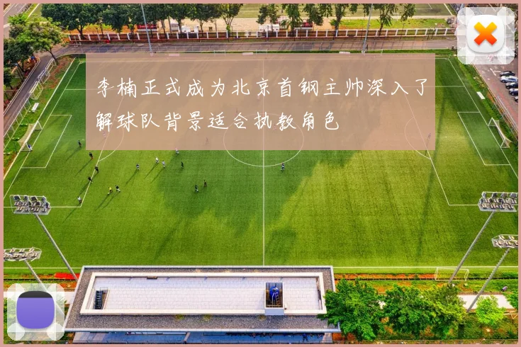 李楠正式成为北京首钢主帅深入了解球队背景适合执教角色