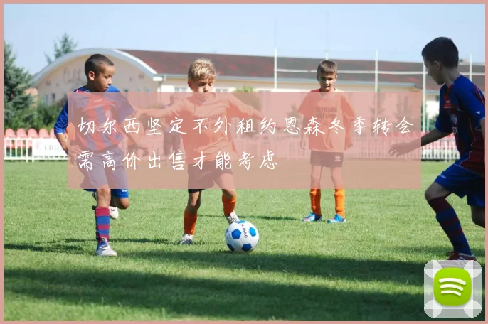切尔西坚定不外租约恩森冬季转会需高价出售才能考虑