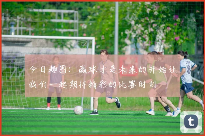 今日趣图：赢球才是未来的开始让我们一起期待精彩的比赛时刻