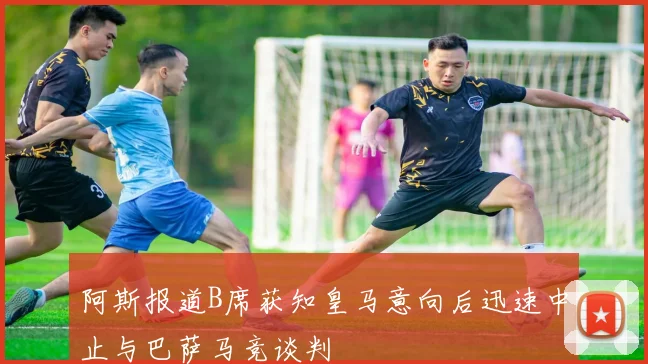 阿斯报道B席获知皇马意向后迅速中止与巴萨马竞谈判