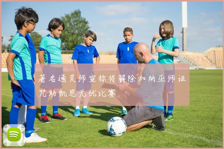 著名通灵师宣称将解除加纳巫师诅咒助凯恩无忧比赛