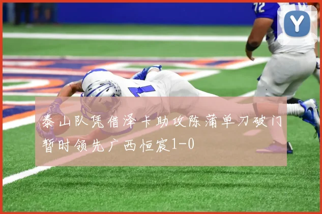 泰山队凭借泽卡助攻陈蒲单刀破门暂时领先广西恒宸1-0