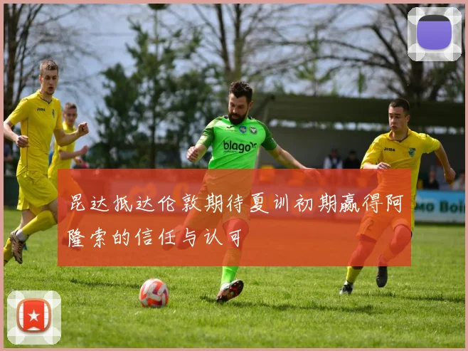 昆达抵达伦敦期待夏训初期赢得阿隆索的信任与认可