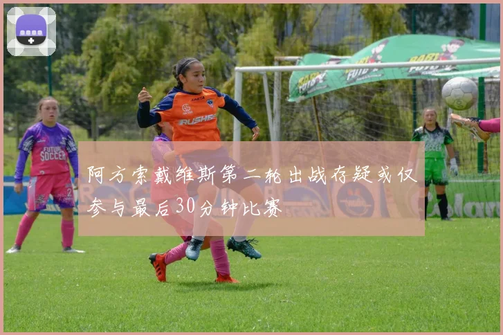 阿方索戴维斯第二轮出战存疑或仅参与最后30分钟比赛