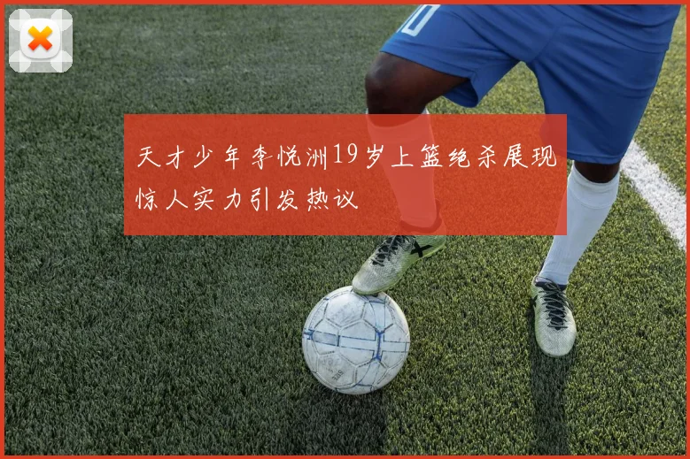 天才少年李悦洲19岁上篮绝杀展现惊人实力引发热议